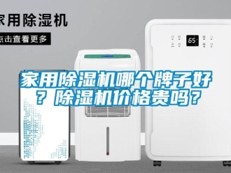 企业新闻家用除湿机哪个牌子好？除湿机价格贵吗？