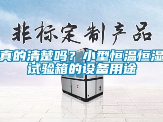 知识百科真的清楚吗？小型恒温恒湿试验箱的设备用途