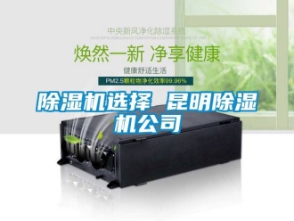 行业新闻除湿机选择 昆明除湿机公司