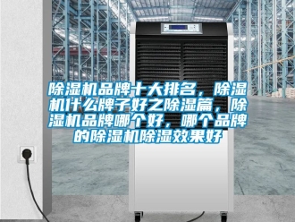 企业新闻除湿机品牌十大排名，除湿机什么牌子好之除湿篇，除湿机品牌哪个好，哪个品牌的除湿机除湿效果好