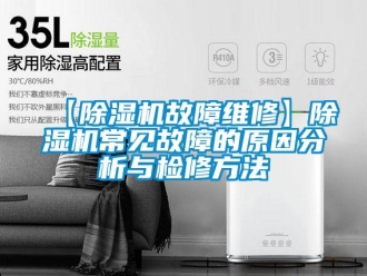 企业新闻【除湿机故障维修】除湿机常见故障的原因分析与检修方法