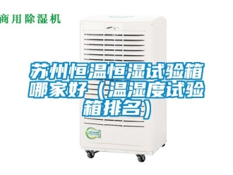 知识百科苏州恒温恒湿试验箱哪家好（温湿度试验箱排名）
