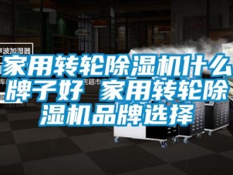 常见问题家用转轮除湿机什么牌子好 家用转轮除湿机品牌选择