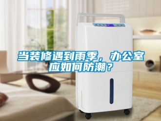 企业新闻当装修遇到雨季，办公室应如何防潮？