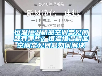 知识百科恒温恒湿精密空调常见问题有哪些？恒温恒湿精密空调常见问题如何解决