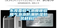 东莞覆铝气泡膜镀铝膜气泡泡防潮防湿包装材料厂
