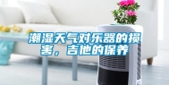 潮湿天气对乐器的损害，吉他的保养