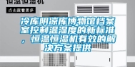 冷库阴凉库博物馆档案室控制温湿度的新标准，恒温恒湿机有效的解决方案提供