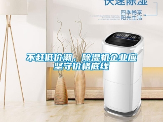 常见问题不赶低价潮，除湿机企业应坚守价格底线