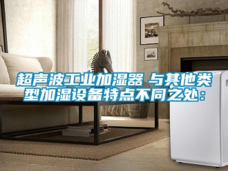 企业新闻超声波工业加湿器　与其他类型加湿设备特点不同之处：