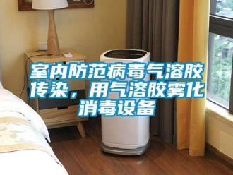知识百科室内防范病毒气溶胶传染，用气溶胶雾化消毒设备