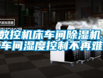 知识百科数控机床车间除湿机，车间湿度控制不再难