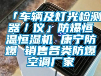 常见问题「车辆及灯光检测器／仪」防爆恒温恒湿机 康宁防爆 销售各类防爆空调厂家