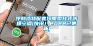 呼和浩特配套冷暖型挂式防爆空调(快讯！2022已更新)