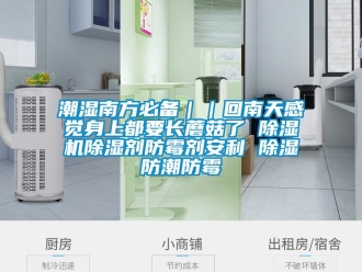 企业新闻潮湿南方必备｜｜回南天感觉身上都要长蘑菇了 除湿机除湿剂防霉剂安利 除湿防潮防霉