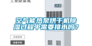 空气能热泵烘干机除湿过程中需要排水吗？