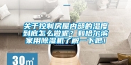关于控制房屋内部的湿度到底怎么做呢？和哈尔滨家用除湿机了解一下吧！