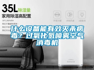 知识百科什么设备能有效灭杀病毒？过氧化氢喷雾空气消毒机