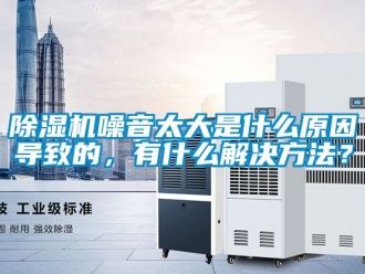 行业新闻除湿机噪音太大是什么原因导致的，有什么解决方法？