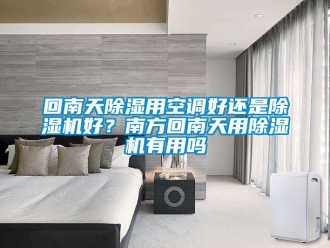 行业新闻回南天除湿用空调好还是除湿机好？南方回南天用除湿机有用吗