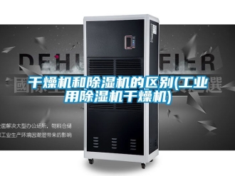 常见问题干燥机和除湿机的区别(工业用除湿机干燥机)