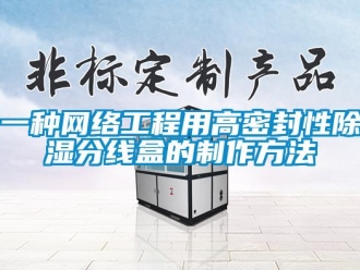 企业新闻一种网络工程用高密封性除湿分线盒的制作方法