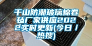千山防潮玻璃棉卷毡厂家供应2022实时更新(今日／热搜)