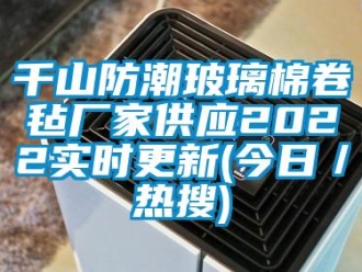 常见问题千山防潮玻璃棉卷毡厂家供应2022实时更新(今日／热搜)