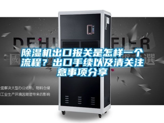 企业新闻除湿机出口报关是怎样一个流程？出口手续以及清关注意事项分享