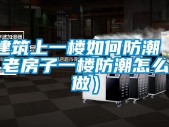 常见问题建筑上一楼如何防潮（老房子一楼防潮怎么做）