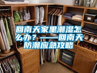 常见问题回南天家里潮湿怎么办？——回南天防潮应急攻略