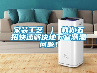 企业新闻家装工艺 ｜ 教你五招快速解决地下室潮湿问题！