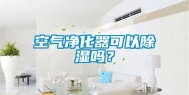 空气净化器可以除湿吗？