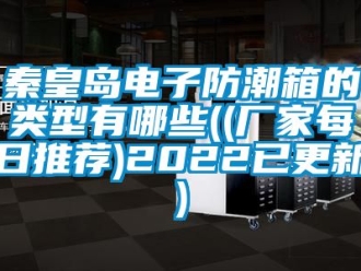 常见问题秦皇岛电子防潮箱的类型有哪些((厂家每日推荐)2022已更新)