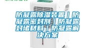 防凝露除湿装置｜防凝露密封剂｜防凝露封堵材料｜防凝露解决方案