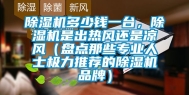 除湿机多少钱一台，除湿机是出热风还是凉风（盘点那些专业人士极力推荐的除湿机品牌）