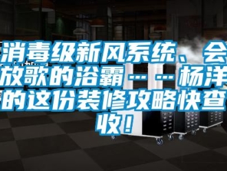 企业新闻消毒级新风系统、会放歌的浴霸……杨洋的这份装修攻略快查收！