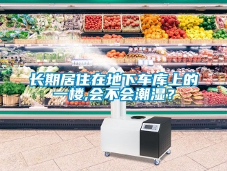 企业新闻长期居住在地下车库上的一楼,会不会潮湿？