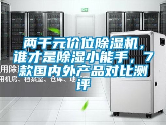 行业新闻两千元价位除湿机，谁才是除湿小能手，7款国内外产品对比测评