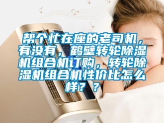 常见问题帮个忙在座的老司机，有没有，鹤壁转轮除湿机组合机订购，转轮除湿机组合机性价比怎么样？？
