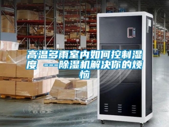 常见问题高温多雨室内如何控制湿度 ---除湿机解决你的烦恼