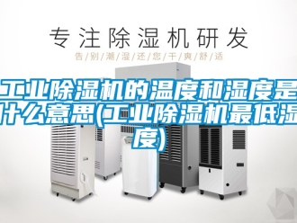 常见问题工业除湿机的温度和湿度是什么意思(工业除湿机最低湿度)