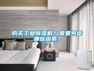 企业新闻购买工业除湿机？需要考虑哪些因素？