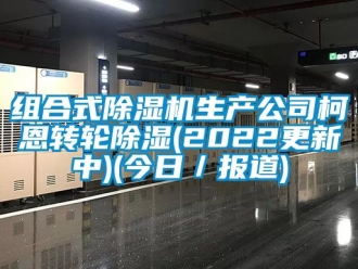 常见问题组合式除湿机生产公司柯恩转轮除湿(2022更新中)(今日／报道)
