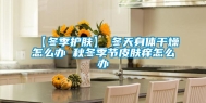 【冬季护肤】→冬天身体干燥怎么办 秋冬季节皮肤痒怎么办