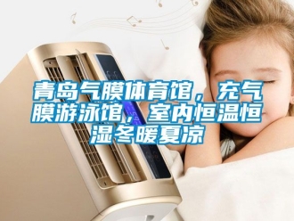 知识百科青岛气膜体育馆，充气膜游泳馆，室内恒温恒湿冬暖夏凉
