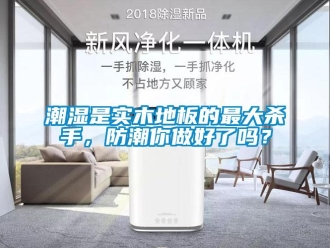 常见问题潮湿是实木地板的最大杀手，防潮你做好了吗？