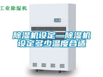 行业新闻除湿机设定—除湿机设定多少温度合适