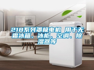 企业新闻218系列罩极电机 用于无霜冰箱、冰柜、空调、除湿器等