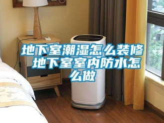 企业新闻地下室潮湿怎么装修 地下室室内防水怎么做